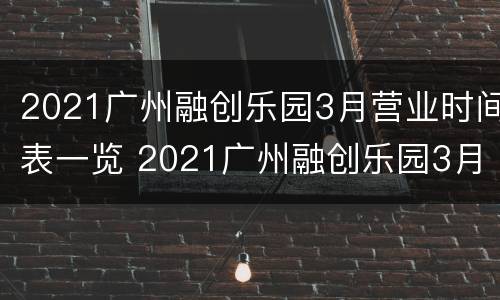 2021广州融创乐园3月营业时间表一览 2021广州融创乐园3月营业时间表一览图片