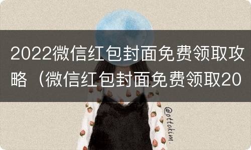 2022微信红包封面免费领取攻略（微信红包封面免费领取2021年）