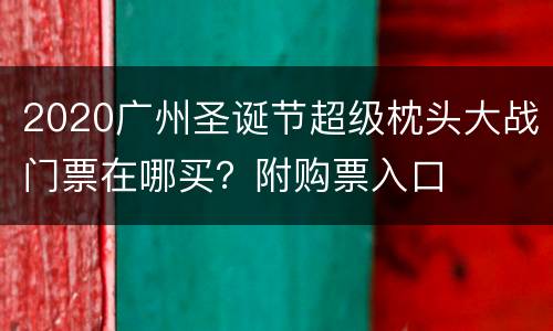 2020广州圣诞节超级枕头大战门票在哪买？附购票入口