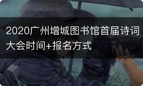 2020广州增城图书馆首届诗词大会时间+报名方式