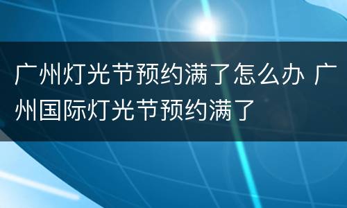 广州灯光节预约满了怎么办 广州国际灯光节预约满了