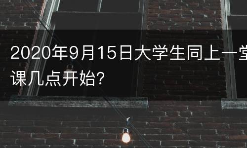 2020年9月15日大学生同上一堂课几点开始？