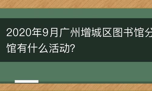 2020年9月广州增城区图书馆分馆有什么活动？
