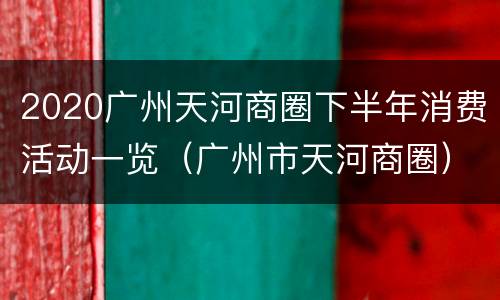 2020广州天河商圈下半年消费活动一览（广州市天河商圈）