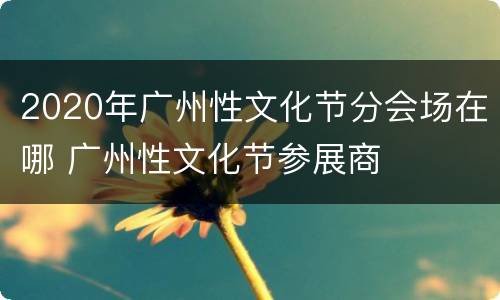 2020年广州性文化节分会场在哪 广州性文化节参展商