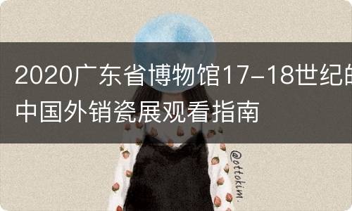 2020广东省博物馆17-18世纪的中国外销瓷展观看指南