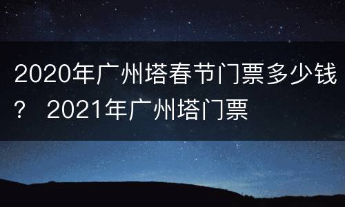 2020年广州塔春节门票多少钱？ 2021年广州塔门票