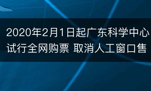 2020年2月1日起广东科学中心试行全网购票 取消人工窗口售票
