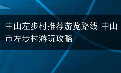中山左步村推荐游览路线 中山市左步村游玩攻略
