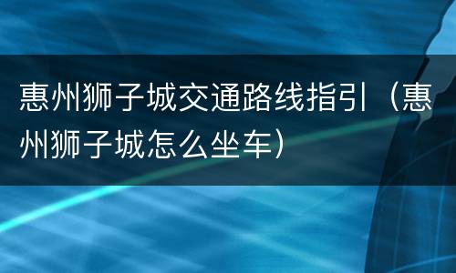 惠州狮子城交通路线指引（惠州狮子城怎么坐车）