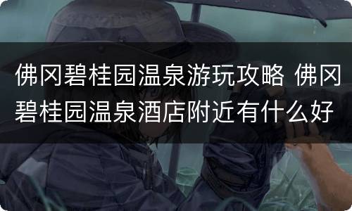 佛冈碧桂园温泉游玩攻略 佛冈碧桂园温泉酒店附近有什么好玩的