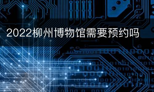 2022柳州博物馆需要预约吗