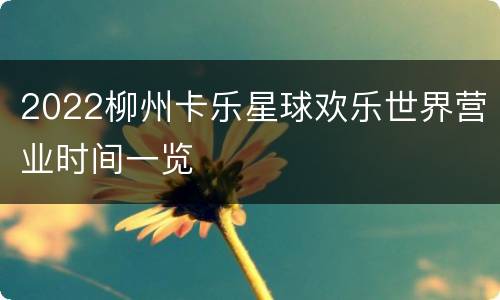 2022柳州卡乐星球欢乐世界营业时间一览