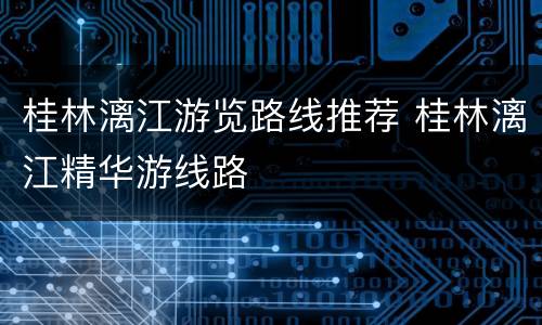 桂林漓江游览路线推荐 桂林漓江精华游线路