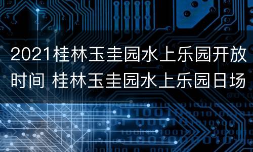 2021桂林玉圭园水上乐园开放时间 桂林玉圭园水上乐园日场和夜场的开放时间