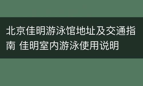 北京佳明游泳馆地址及交通指南 佳明室内游泳使用说明
