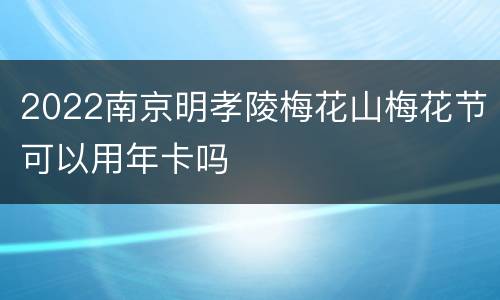 2022南京明孝陵梅花山梅花节可以用年卡吗