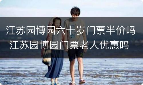 江苏园博园六十岁门票半价吗 江苏园博园门票老人优惠吗