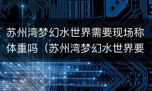 苏州湾梦幻水世界需要现场称体重吗（苏州湾梦幻水世界要带身份证吗）