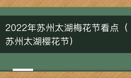 2022年苏州太湖梅花节看点（苏州太湖樱花节）