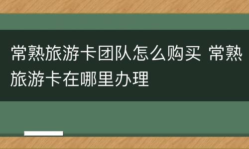 常熟旅游卡团队怎么购买 常熟旅游卡在哪里办理