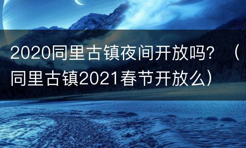 2020同里古镇夜间开放吗？（同里古镇2021春节开放么）