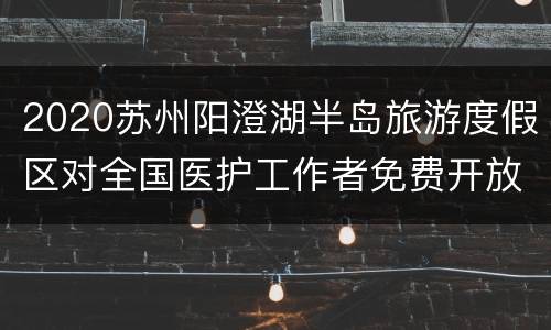 2020苏州阳澄湖半岛旅游度假区对全国医护工作者免费开放