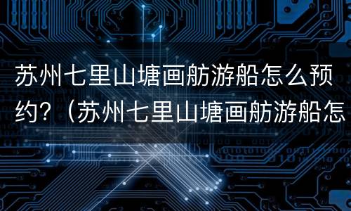 苏州七里山塘画舫游船怎么预约?（苏州七里山塘画舫游船怎么预约的）