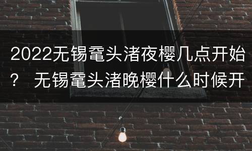 2022无锡鼋头渚夜樱几点开始？ 无锡鼋头渚晚樱什么时候开