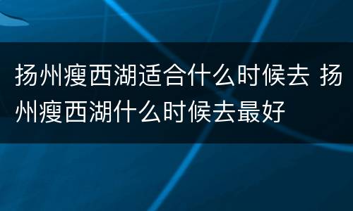 扬州瘦西湖适合什么时候去 扬州瘦西湖什么时候去最好