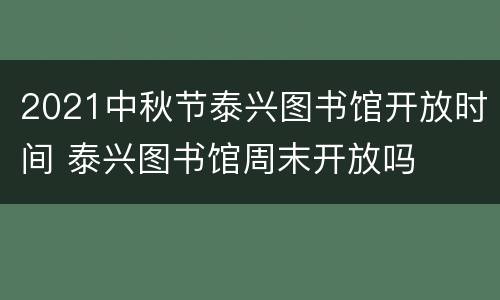 2021中秋节泰兴图书馆开放时间 泰兴图书馆周末开放吗