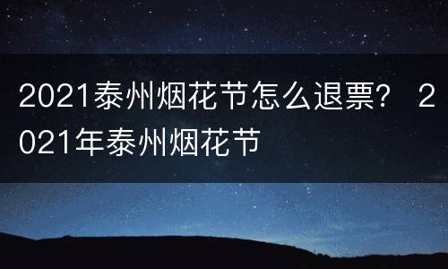 2021泰州烟花节怎么退票？ 2021年泰州烟花节