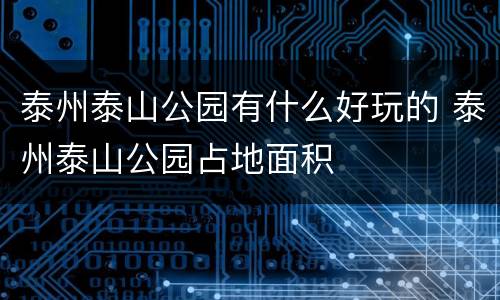 泰州泰山公园有什么好玩的 泰州泰山公园占地面积