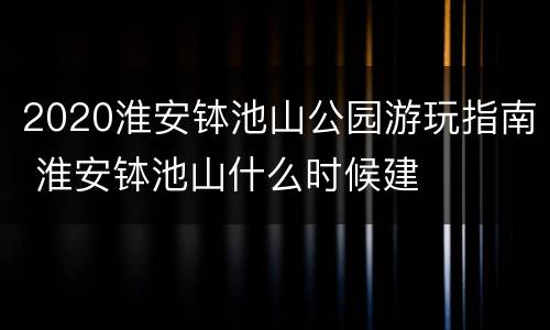 2020淮安钵池山公园游玩指南 淮安钵池山什么时候建