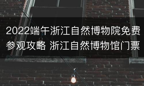2022端午浙江自然博物院免费参观攻略 浙江自然博物馆门票多少钱