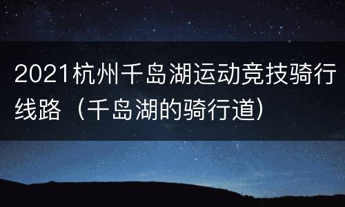 2021杭州千岛湖运动竞技骑行线路（千岛湖的骑行道）