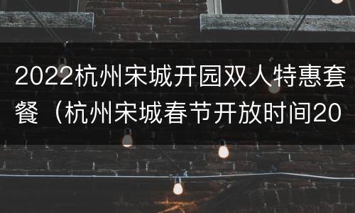 2022杭州宋城开园双人特惠套餐（杭州宋城春节开放时间2021）