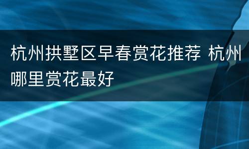 杭州拱墅区早春赏花推荐 杭州哪里赏花最好