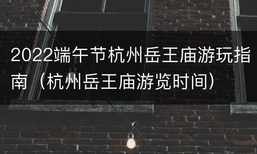 2022端午节杭州岳王庙游玩指南（杭州岳王庙游览时间）
