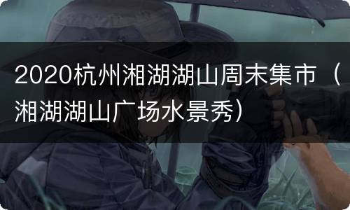 2020杭州湘湖湖山周末集市（湘湖湖山广场水景秀）