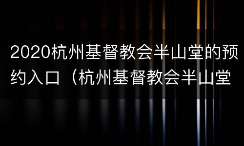 2020杭州基督教会半山堂的预约入口（杭州基督教会半山堂搬迁新址）