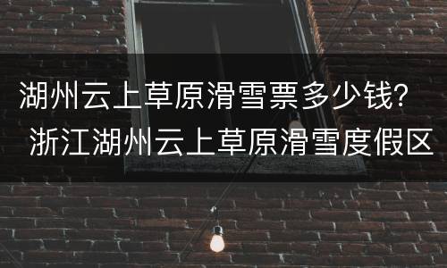 湖州云上草原滑雪票多少钱？ 浙江湖州云上草原滑雪度假区