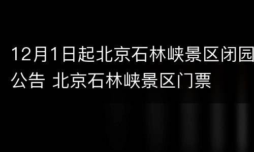 12月1日起北京石林峡景区闭园公告 北京石林峡景区门票
