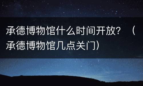 承德博物馆什么时间开放？（承德博物馆几点关门）