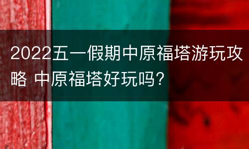 2022五一假期中原福塔游玩攻略 中原福塔好玩吗?