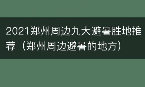 2021郑州周边九大避暑胜地推荐（郑州周边避暑的地方）
