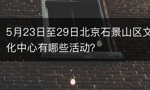 5月23日至29日北京石景山区文化中心有哪些活动？
