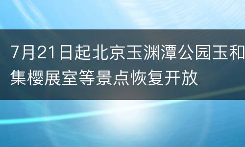 7月21日起北京玉渊潭公园玉和集樱展室等景点恢复开放