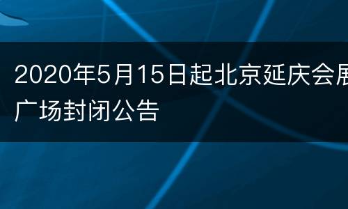 2020年5月15日起北京延庆会展广场封闭公告