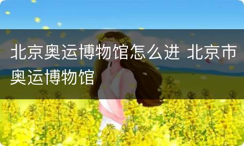 北京奥运博物馆怎么进 北京市奥运博物馆